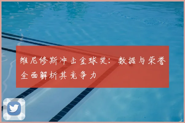维尼修斯冲击金球奖：数据与荣誉全面解析其竞争力