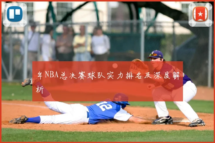 年NBA总决赛球队实力排名及深度解析