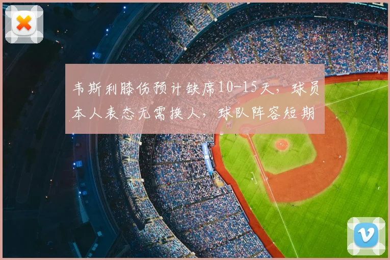 韦斯利膝伤预计缺席10-15天，球员本人表态无需换人，球队阵容短期调整策略分析