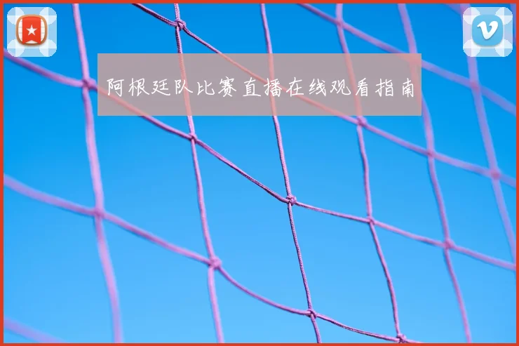 阿根廷队比赛直播在线观看指南