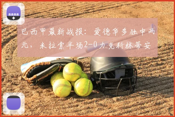 巴西甲最新战报：爱德华多独中两元，米拉索半场2-0力克科林蒂安