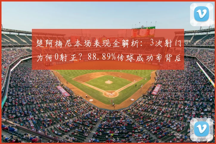 楚阿梅尼本场表现全解析：3次射门为何0射正？88.89%传球成功率背后是中场核心的功与过