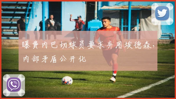 曝费内巴切球员要求弃用埃德森，内部矛盾公开化