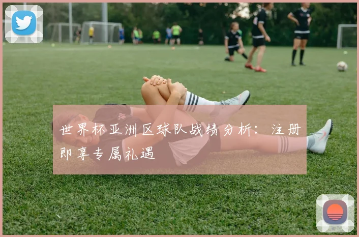 世界杯亚洲区球队战绩分析：注册即享专属礼遇