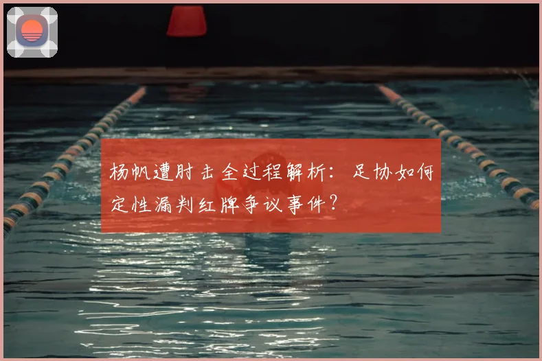杨帆遭肘击全过程解析：足协如何定性漏判红牌争议事件？