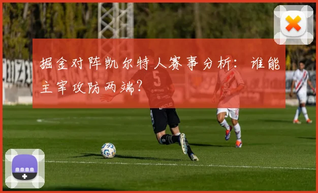 掘金对阵凯尔特人赛事分析：谁能主宰攻防两端？
