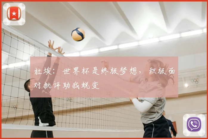 杜埃：世界杯是终极梦想，积极面对批评助我蜕变