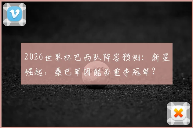 2026世界杯巴西队阵容预测：新星崛起，桑巴军团能否重夺冠军？