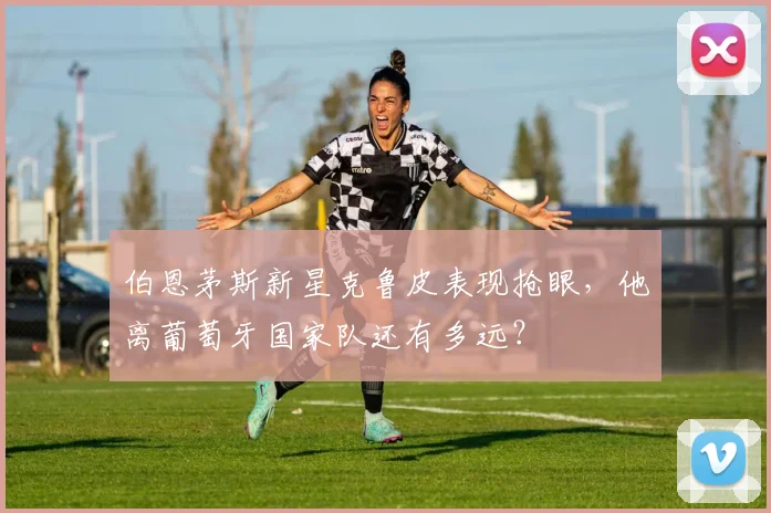 伯恩茅斯新星克鲁皮表现抢眼，他离葡萄牙国家队还有多远？