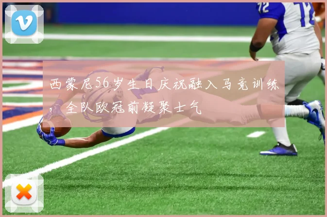 西蒙尼56岁生日庆祝融入马竞训练，全队欧冠前凝聚士气