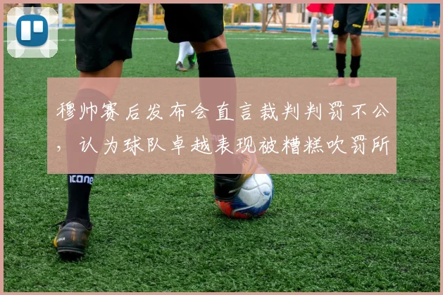 穆帅赛后发布会直言裁判判罚不公，认为球队卓越表现被糟糕吹罚所毁