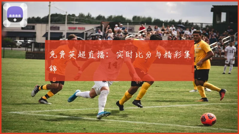免费英超直播：实时比分与精彩集锦