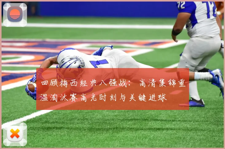 回顾梅西经典八强战：高清集锦重温淘汰赛高光时刻与关键进球