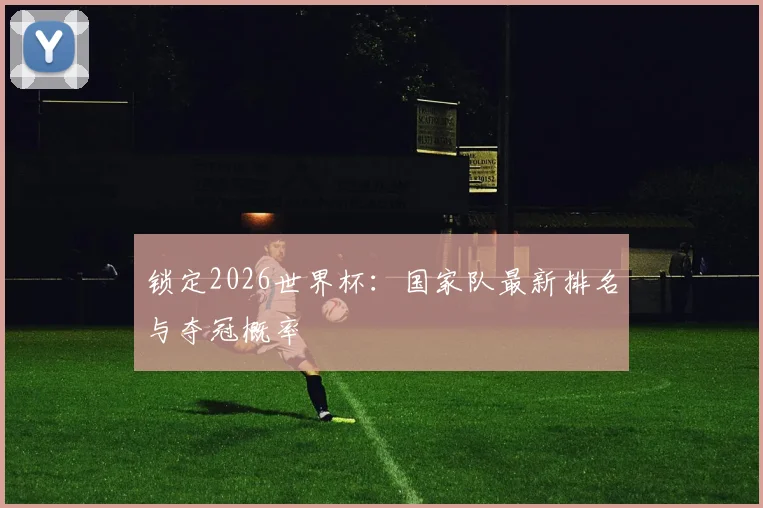 锁定2026世界杯：国家队最新排名与夺冠概率