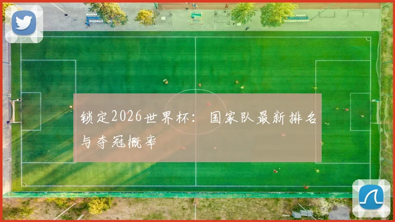 锁定2026世界杯：国家队最新排名与夺冠概率