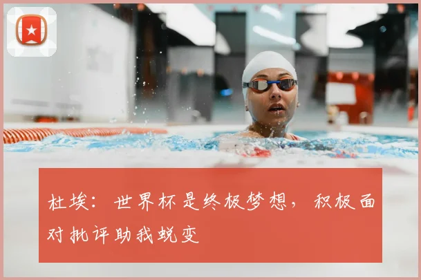 杜埃：世界杯是终极梦想，积极面对批评助我蜕变