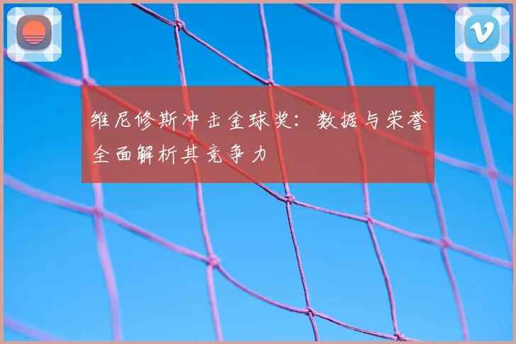 维尼修斯冲击金球奖:数据与荣誉全面解析其竞争力