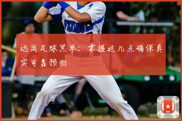 远离足球黑单：掌握这几点确保真实可靠预测