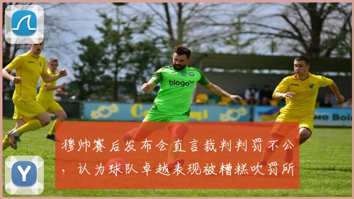 穆帅赛后发布会直言裁判判罚不公，认为球队卓越表现被糟糕吹罚所毁