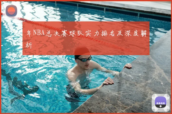 年NBA总决赛球队实力排名及深度解析