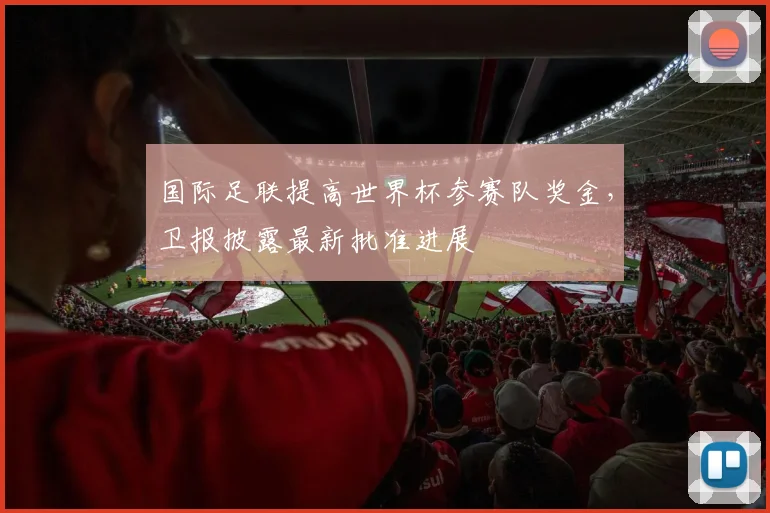 国际足联提高世界杯参赛队奖金，卫报披露最新批准进展