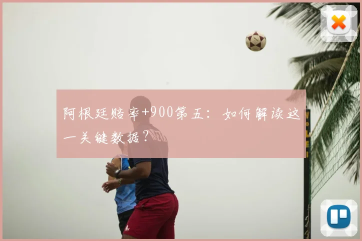 阿根廷赔率+900第五：如何解读这一关键数据？